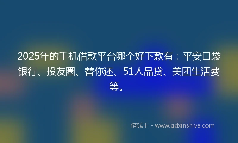 2025年的手机借款平台哪个好下款有：平安口袋银行、投友圈、替你还、51人品贷、美团生活费等。