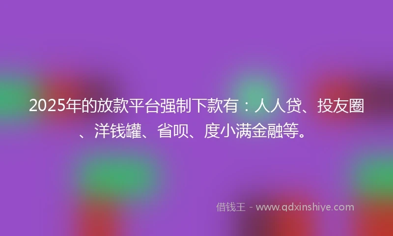 2025年的放款平台强制下款有：人人贷、投友圈、洋钱罐、省呗、度小满金融等。