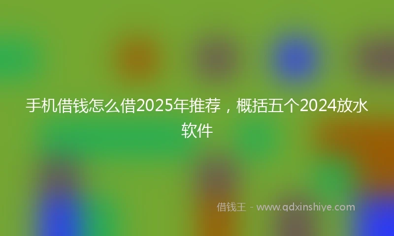 手机借钱怎么借2025年推荐，概括五个2024放水软件
