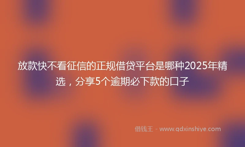 放款快不看征信的正规借贷平台是哪种2025年精选，分享5个逾期必下款的口子