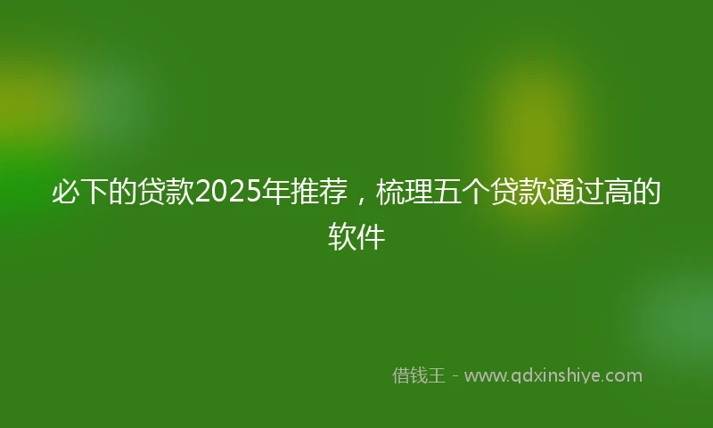 必下的贷款2025年推荐，梳理五个贷款通过高的软件
