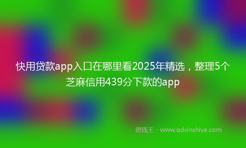 快用贷款app入口在哪里看2025年精选，整理5个芝麻信用439分下款的app