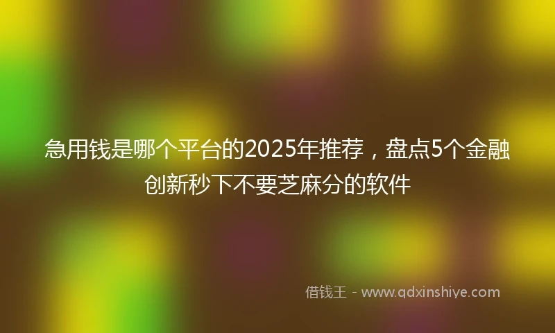 急用钱是哪个平台的2025年推荐，盘点5个金融创新秒下不要芝麻分的软件