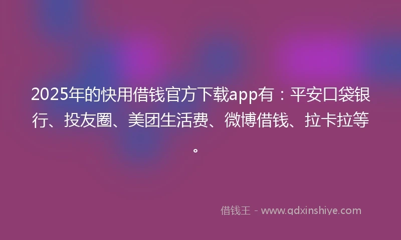 2025年的快用借钱官方下载app有：平安口袋银行、投友圈、美团生活费、微博借钱、拉卡拉等。