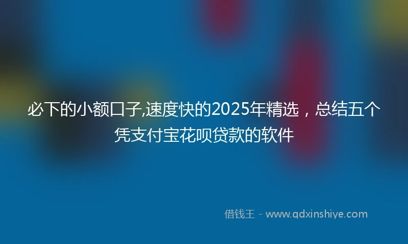 必下的小额口子,速度快的2025年精选，总结五个凭支付宝花呗贷款的软件