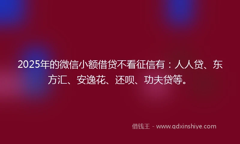 2025年的微信小额借贷不看征信有：人人贷、东方汇、安逸花、还呗、功夫贷等。