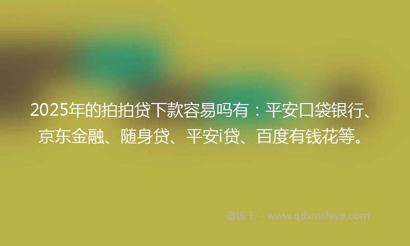 2025年的拍拍贷下款容易吗有：平安口袋银行、京东金融、随身贷、平安i贷、百度有钱花等。
