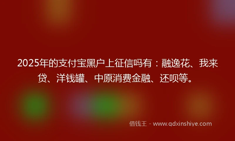 2025年的支付宝黑户上征信吗有：融逸花、我来贷、洋钱罐、中原消费金融、还呗等。