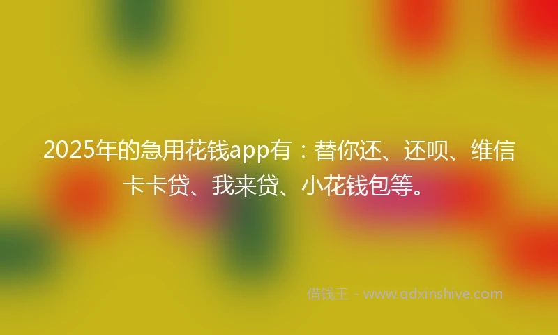 2025年的急用花钱app有：替你还、还呗、维信卡卡贷、我来贷、小花钱包等。