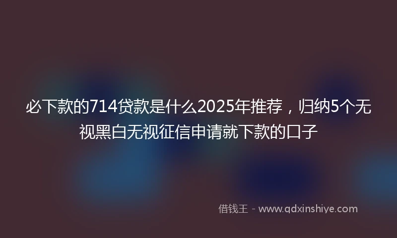 必下款的714贷款是什么2025年推荐，归纳5个无视黑白无视征信申请就下款的口子