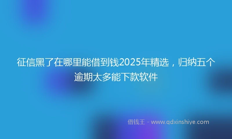 征信黑了在哪里能借到钱2025年精选，归纳五个逾期太多能下款软件