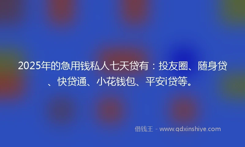 2025年的急用钱私人七天贷有：投友圈、随身贷、快贷通、小花钱包、平安i贷等。