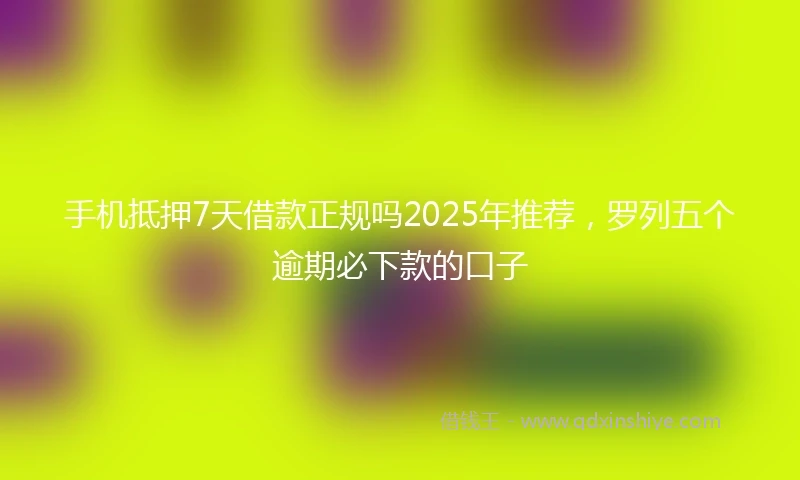 手机抵押7天借款正规吗2025年推荐，罗列五个逾期必下款的口子