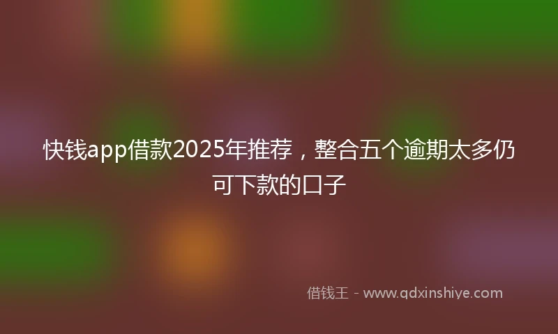 快钱app借款2025年推荐，整合五个逾期太多仍可下款的口子