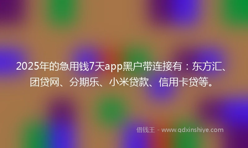 2025年的急用钱7天app黑户带连接有：东方汇、团贷网、分期乐、小米贷款、信用卡贷等。