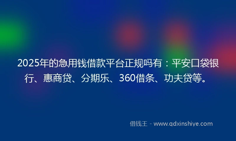 2025年的急用钱借款平台正规吗有：平安口袋银行、惠商贷、分期乐、360借条、功夫贷等。