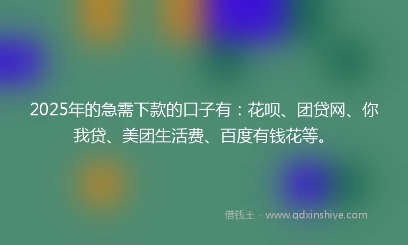 2025年的急需下款的口子有：花呗、团贷网、你我贷、美团生活费、百度有钱花等。