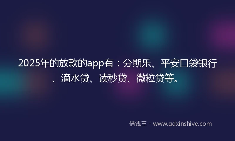 2025年的放款的app有：分期乐、平安口袋银行、滴水贷、读秒贷、微粒贷等。