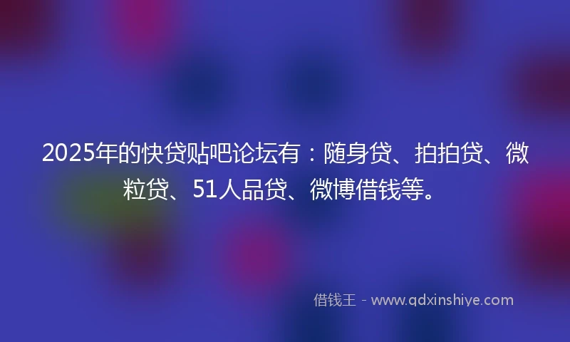 2025年的快贷贴吧论坛有：随身贷、拍拍贷、微粒贷、51人品贷、微博借钱等。