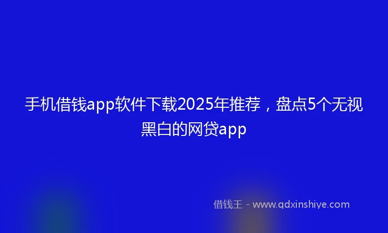 手机借钱app软件下载2025年推荐，盘点5个无视黑白的网贷app