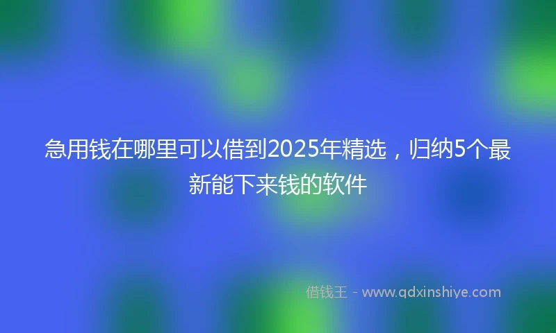 急用钱在哪里可以借到2025年精选，归纳5个最新能下来钱的软件