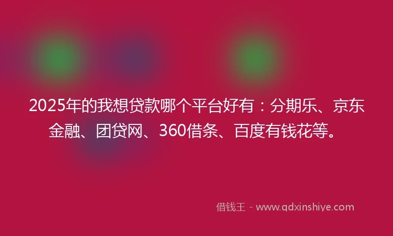 2025年的我想贷款哪个平台好有：分期乐、京东金融、团贷网、360借条、百度有钱花等。