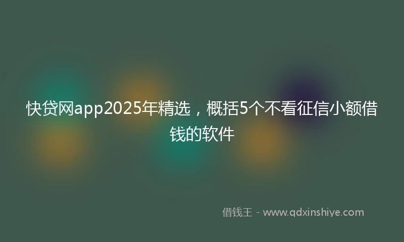 快贷网app2025年精选，概括5个不看征信小额借钱的软件