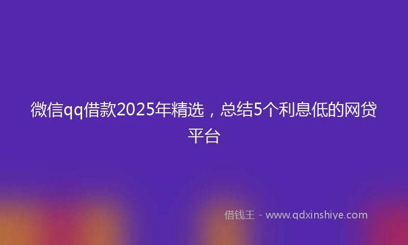微信qq借款2025年精选，总结5个利息低的网贷平台