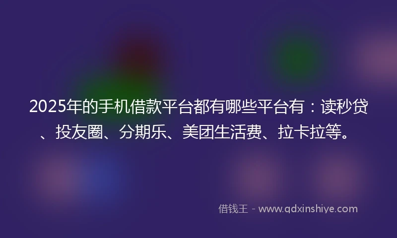 2025年的手机借款平台都有哪些平台有：读秒贷、投友圈、分期乐、美团生活费、拉卡拉等。
