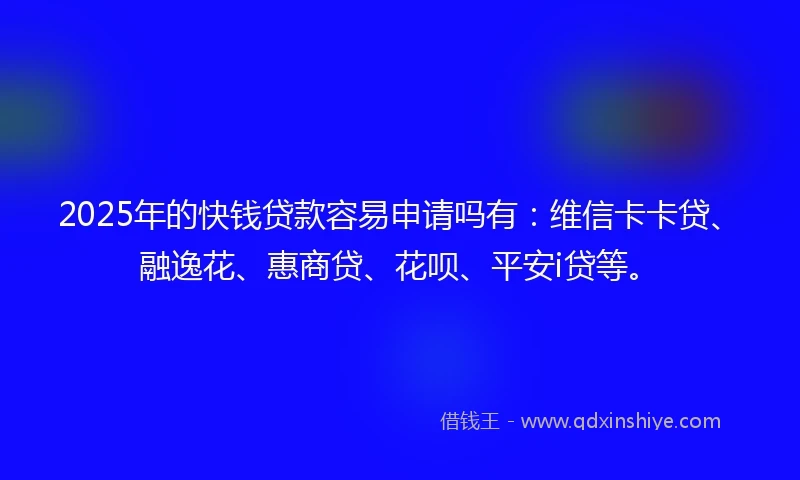 2025年的快钱贷款容易申请吗有：维信卡卡贷、融逸花、惠商贷、花呗、平安i贷等。