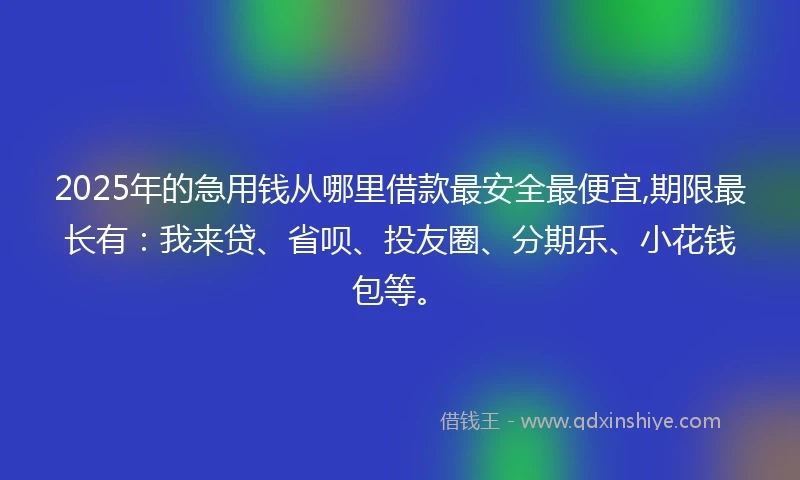 2025年的急用钱从哪里借款最安全最便宜,期限最长有：我来贷、省呗、投友圈、分期乐、小花钱包等。