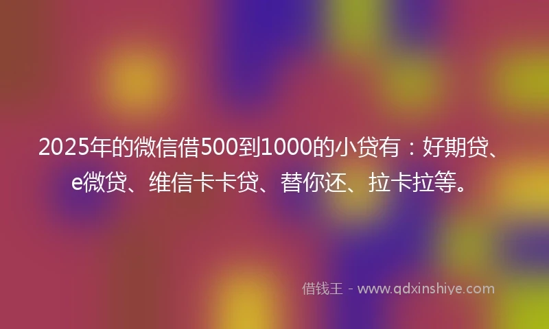 2025年的微信借500到1000的小贷有:好期贷、e微贷、维信卡卡贷、替你还、拉卡拉等。