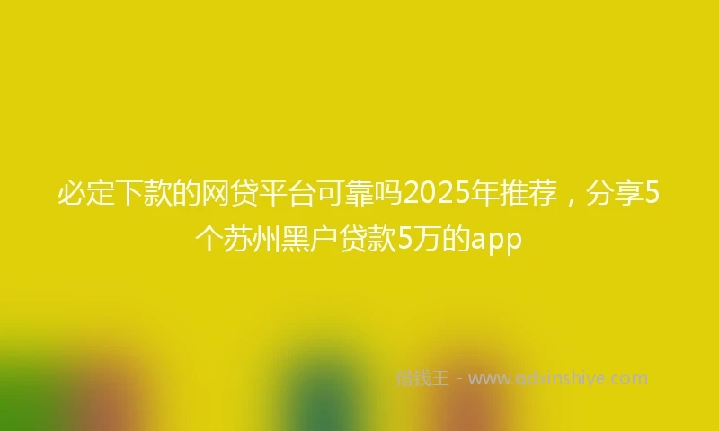 必定下款的网贷平台可靠吗2025年推荐，分享5个苏州黑户贷款5万的app