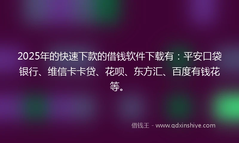 2025年的快速下款的借钱软件下载有：平安口袋银行、维信卡卡贷、花呗、东方汇、百度有钱花等。