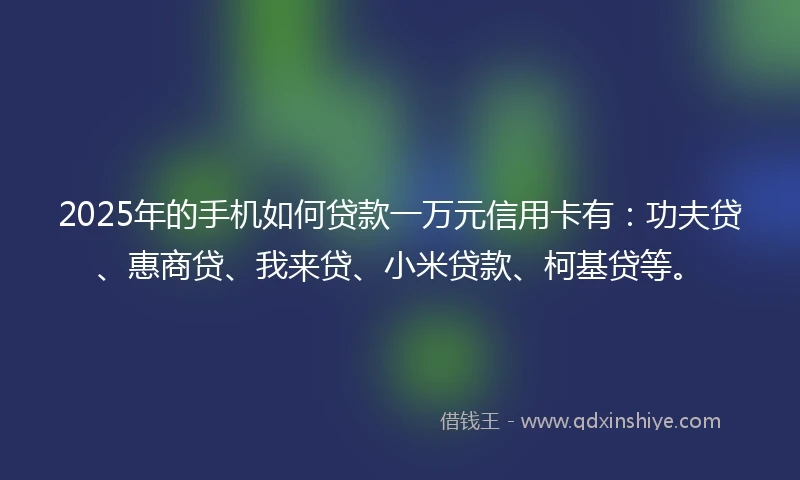 2025年的手机如何贷款一万元信用卡有：功夫贷、惠商贷、我来贷、小米贷款、柯基贷等。