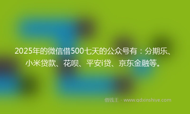 2025年的微信借500七天的公众号有：分期乐、小米贷款、花呗、平安i贷、京东金融等。