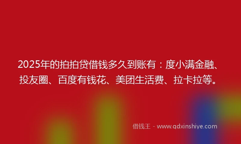 2025年的拍拍贷借钱多久到账有：度小满金融、投友圈、百度有钱花、美团生活费、拉卡拉等。