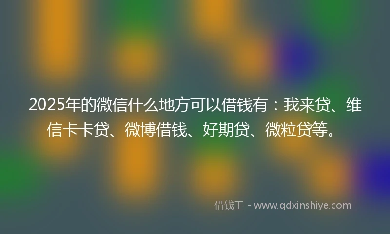 2025年的微信什么地方可以借钱有：我来贷、维信卡卡贷、微博借钱、好期贷、微粒贷等。