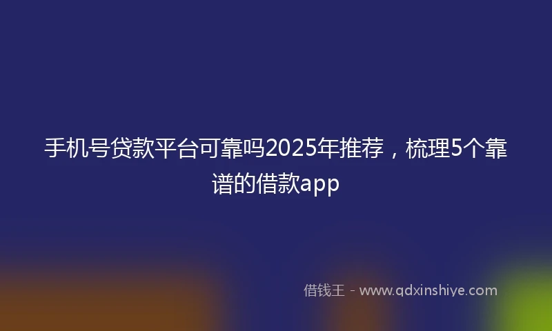 手机号贷款平台可靠吗2025年推荐，梳理5个靠谱的借款app