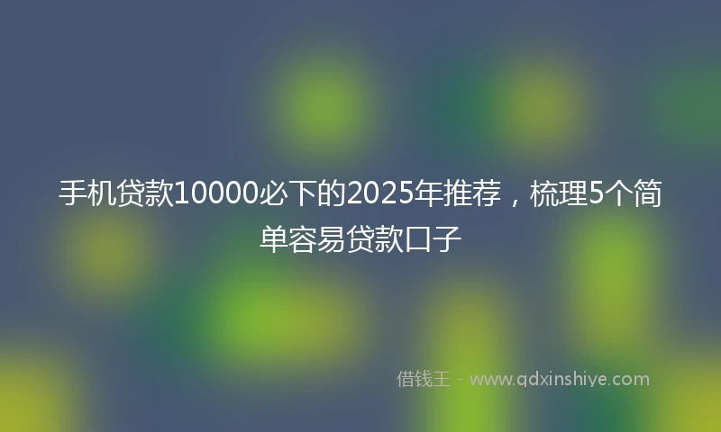 手机贷款10000必下的2025年推荐，梳理5个简单容易贷款口子