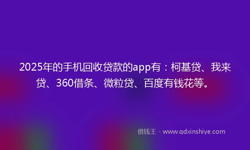 2025年的手机回收贷款的app有：柯基贷、我来贷、360借条、微粒贷、百度有钱花等。