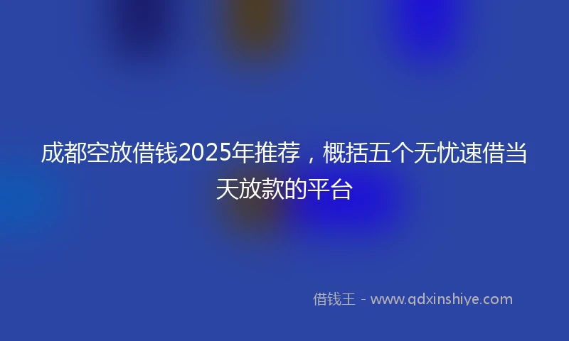成都空放借钱2025年推荐，概括五个无忧速借当天放款的平台