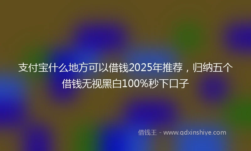 支付宝什么地方可以借钱2025年推荐，归纳五个借钱无视黑白100%秒下口子