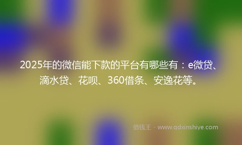 2025年的微信能下款的平台有哪些有：e微贷、滴水贷、花呗、360借条、安逸花等。