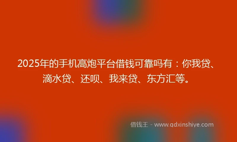 2025年的手机高炮平台借钱可靠吗有：你我贷、滴水贷、还呗、我来贷、东方汇等。