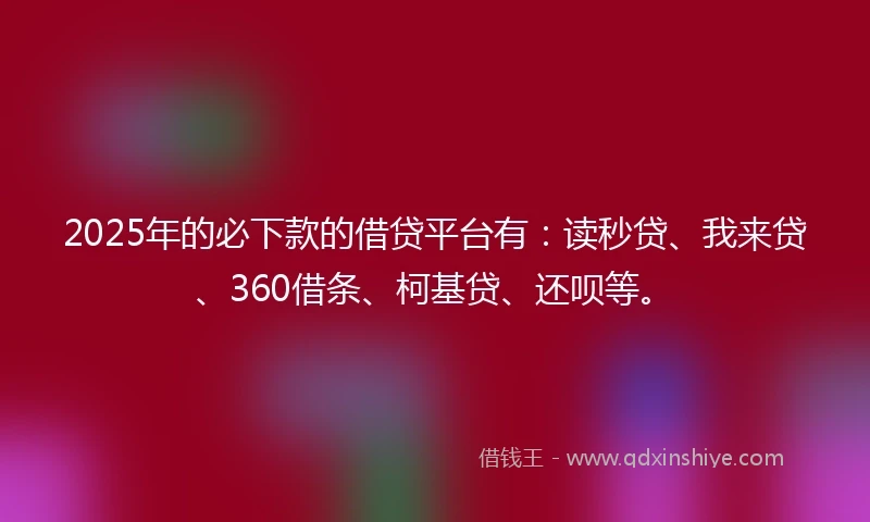 2025年的必下款的借贷平台有：读秒贷、我来贷、360借条、柯基贷、还呗等。