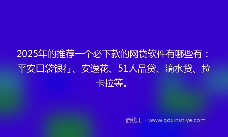 2025年的推荐一个必下款的网贷软件有哪些有：平安口袋银行、安逸花、51人品贷、滴水贷、拉卡拉等。