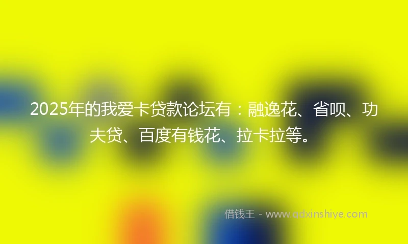 2025年的我爱卡贷款论坛有：融逸花、省呗、功夫贷、百度有钱花、拉卡拉等。