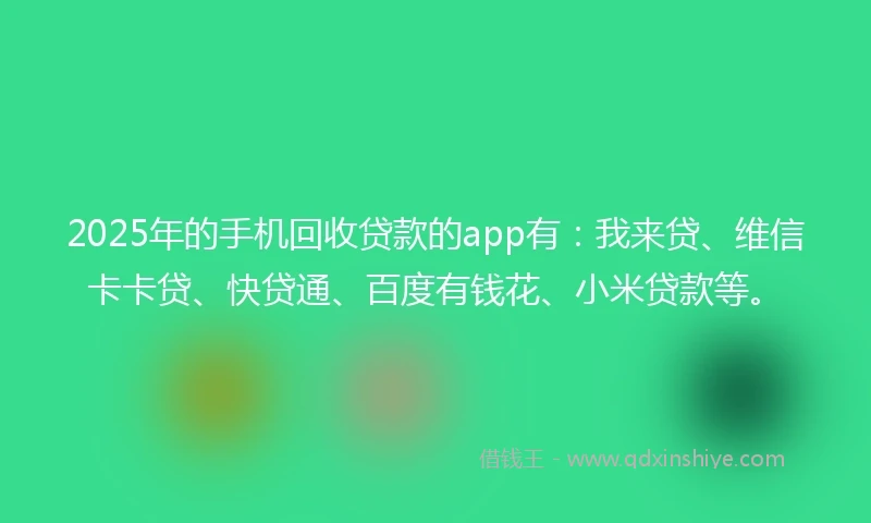 2025年的手机回收贷款的app有：我来贷、维信卡卡贷、快贷通、百度有钱花、小米贷款等。
