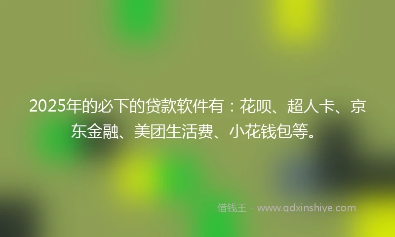 2025年的必下的贷款软件有：花呗、超人卡、京东金融、美团生活费、小花钱包等。